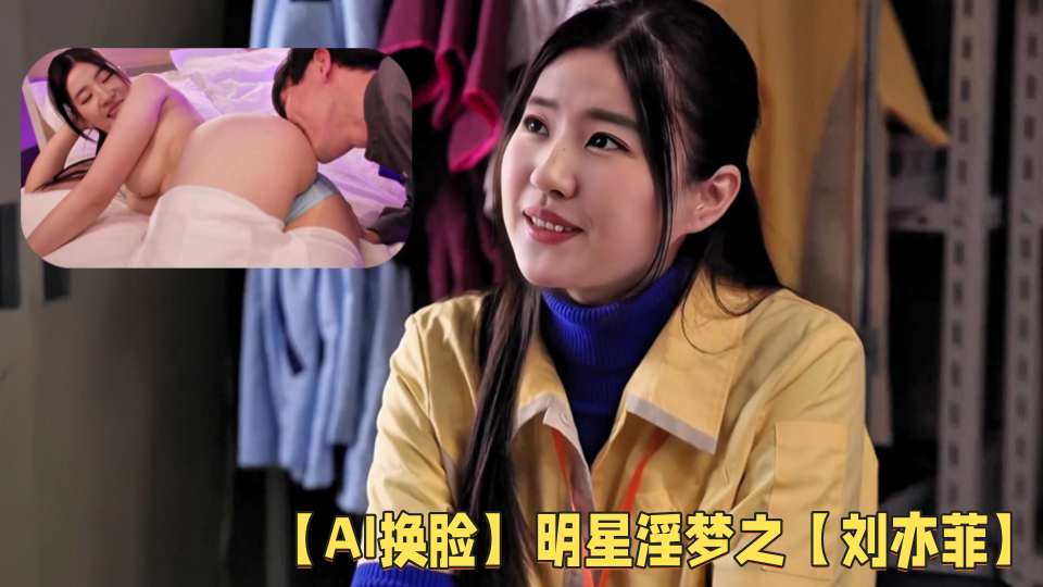 【ai换脸】明星淫梦之【刘亦菲】和便利店同事的秘密约会！